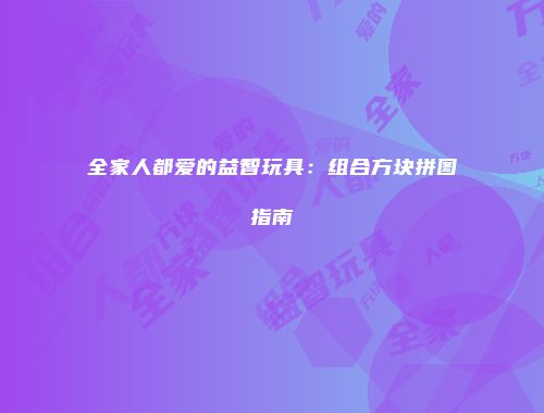 全家人都爱的益智玩具：组合方块拼图指南