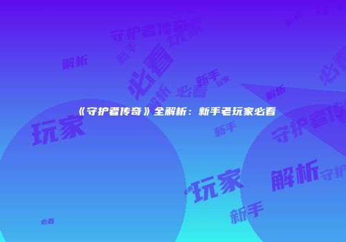 《守护者传奇》全解析：新手老玩家必看