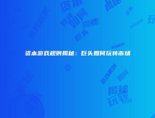 资本游戏规则揭秘：巨头如何玩转市场