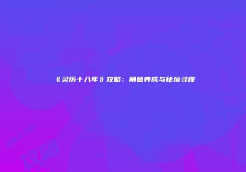 《灵历十八年》攻略：角色养成与秘境寻踪