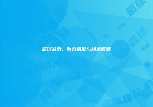 篮球游戏：阵容搭配与战术智慧