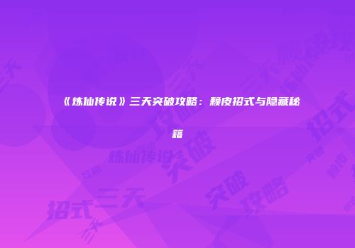 《炼仙传说》三天突破攻略：赖皮招式与隐藏秘籍