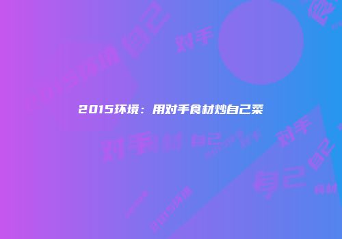 2015环境：用对手食材炒自己菜
