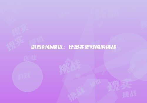 游戏创业模拟：比现实更残酷的挑战