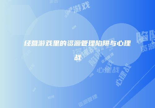经营游戏里的资源管理陷阱与心理战