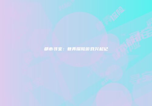 都市寻宝：巷弄探险游戏兴起记