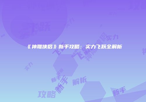 《神雕侠侣》新手攻略：实力飞跃全解析