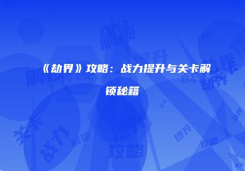 《劫界》攻略：战力提升与关卡解锁秘籍
