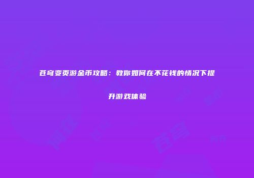 苍穹变页游金币攻略：教你如何在不花钱的情况下提升游戏体验