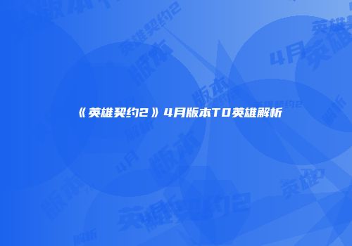 《英雄契约2》4月版本T0英雄解析