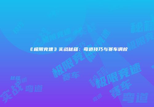 《极限竞速》实战秘籍：弯道技巧与赛车调校