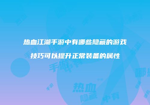 热血江湖手游中有哪些隐藏的游戏技巧可以提升正常装备的属性