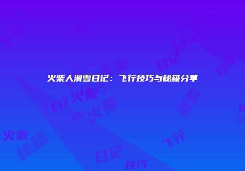 火柴人滑雪日记：飞行技巧与秘籍分享