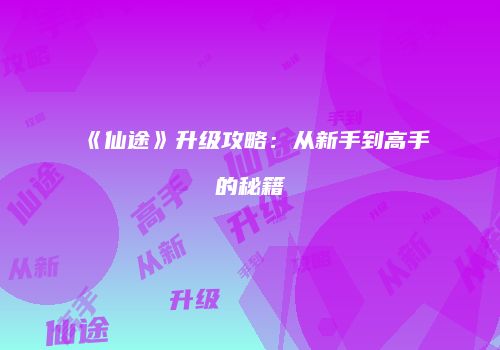 《仙途》升级攻略：从新手到高手的秘籍
