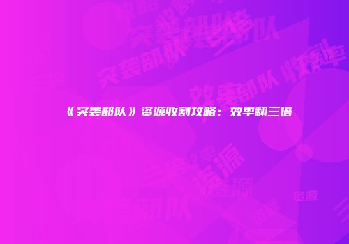 《突袭部队》资源收割攻略：效率翻三倍