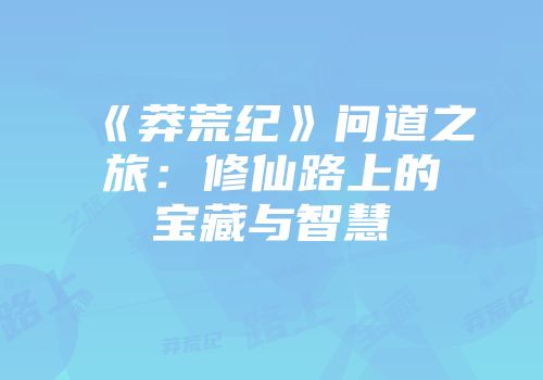 《莽荒纪》问道之旅：修仙路上的宝藏与智慧