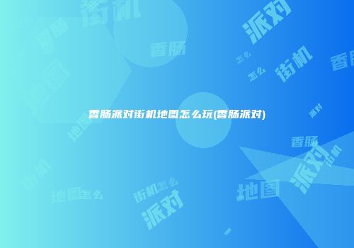 香肠派对街机地图怎么玩(香肠派对)