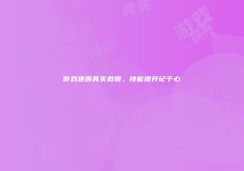 游戏还原真实救援，技能提升记于心