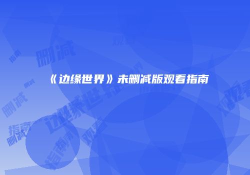《边缘世界》未删减版观看指南
