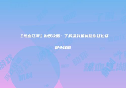 《热血江湖》游戏攻略：了解游戏机制助你轻松获得头像框
