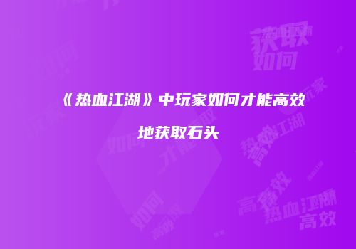 《热血江湖》中玩家如何才能高效地获取石头
