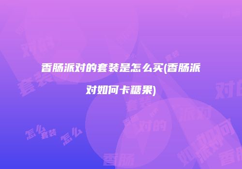 香肠派对的套装是怎么买(香肠派对如何卡糖果)