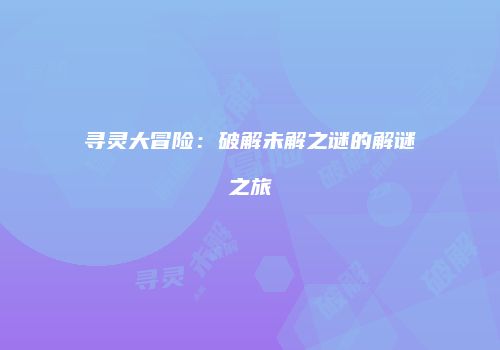 寻灵大冒险：破解未解之谜的解谜之旅