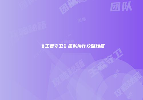 《王者守卫》团队协作攻略秘籍