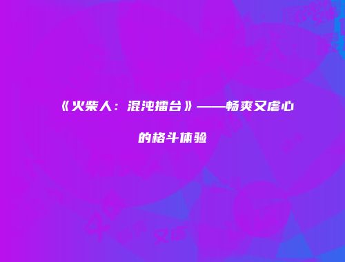 《火柴人：混沌擂台》——畅爽又虐心的格斗体验