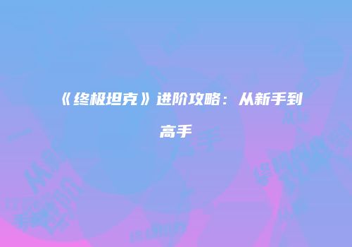 《终极坦克》进阶攻略:从新手到高手
