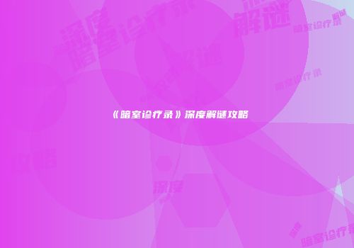 《暗室诊疗录》深度解谜攻略