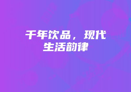 千年饮品，现代生活韵律