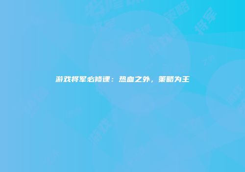 游戏将军必修课：热血之外，策略为王