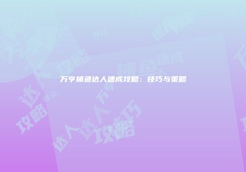 万亨捕鱼达人速成攻略：技巧与策略