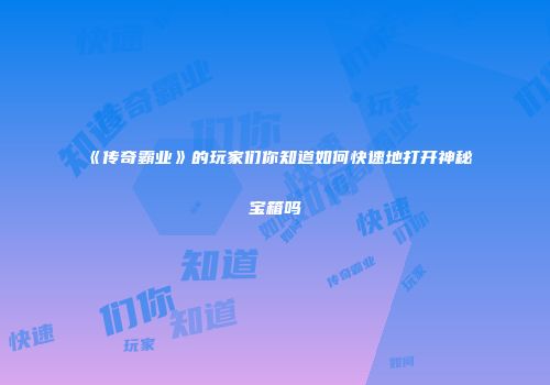 《传奇霸业》的玩家们你知道如何快速地打开神秘宝箱吗