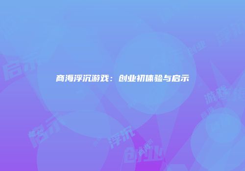 商海浮沉游戏：创业初体验与启示