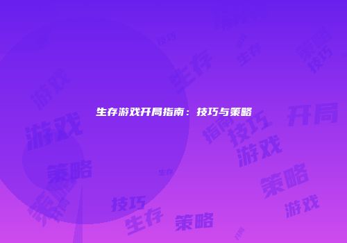 生存游戏开局指南：技巧与策略
