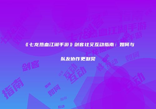 《七龙热血江湖手游》剑客社交互动指南:如何与队友协作更默契