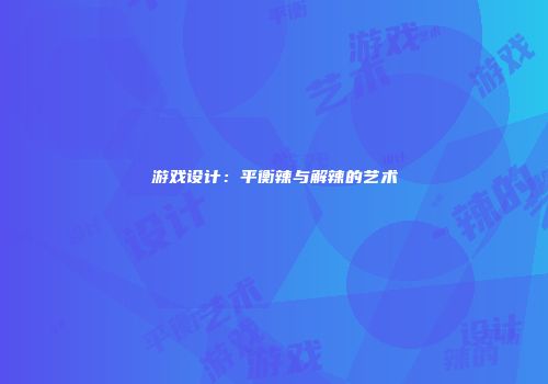 游戏设计：平衡辣与解辣的艺术