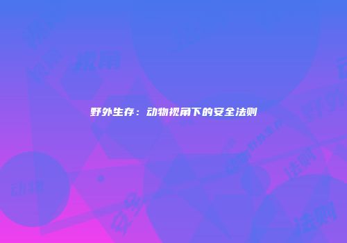 野外生存：动物视角下的安全法则