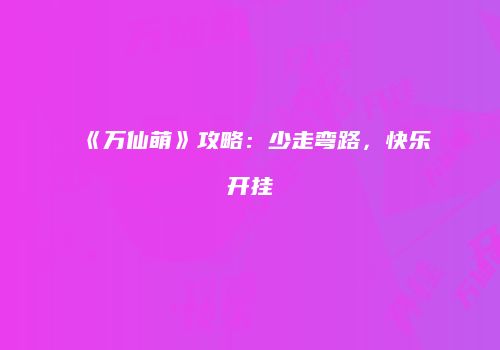 《万仙萌》攻略：少走弯路，快乐开挂