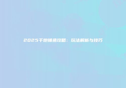 2025千炮捕鱼攻略：玩法解析与技巧