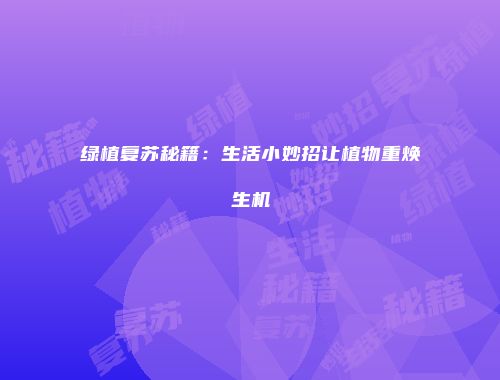 绿植复苏秘籍：生活小妙招让植物重焕生机