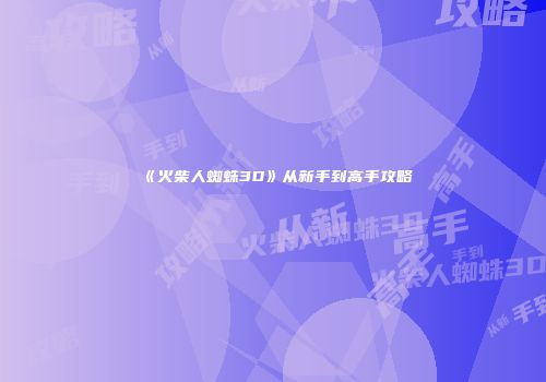 《火柴人蜘蛛3D》从新手到高手攻略