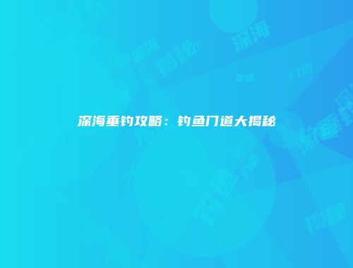 深海垂钓攻略：钓鱼门道大揭秘