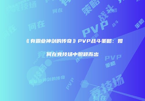 《有霸业神剑的传奇》PVP战斗策略:如何在竞技场中脱颖而出