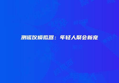 测谎仪模拟器:年轻人聚会新宠