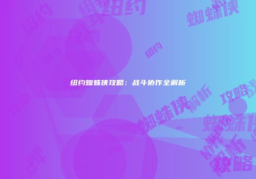 纽约蜘蛛侠攻略：战斗协作全解析