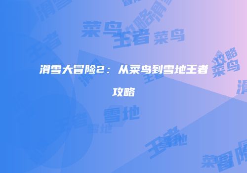 滑雪大冒险2：从菜鸟到雪地王者攻略
