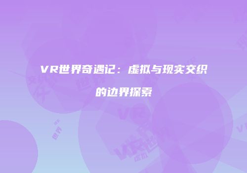 VR世界奇遇记:虚拟与现实交织的边界探索